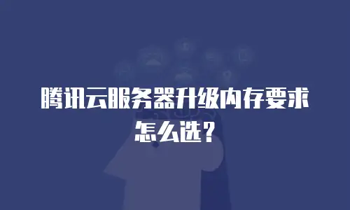 腾讯云服务器升级内存要求怎么选？