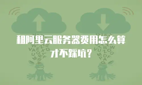 租阿里云服务器费用怎么算才不踩坑？