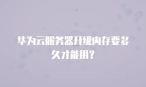华为云服务器升级内存要多久才能用？
