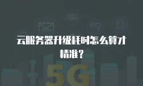 云服务器升级耗时怎么算才精准？