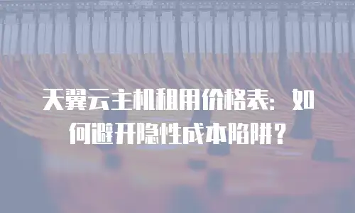 天翼云主机租用价格表：如何避开隐性成本陷阱？