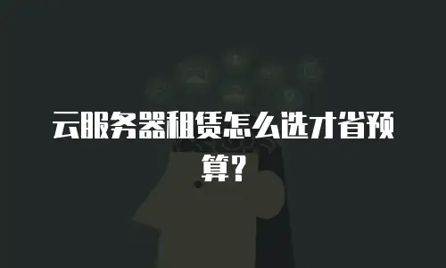 云服务器租赁怎么选才省预算？