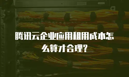 腾讯云企业应用租用成本怎么算才合理？