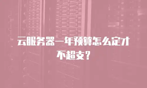 云服务器一年预算怎么定才不超支？