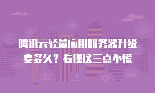 腾讯云轻量应用服务器升级要多久？看懂这三点不慌