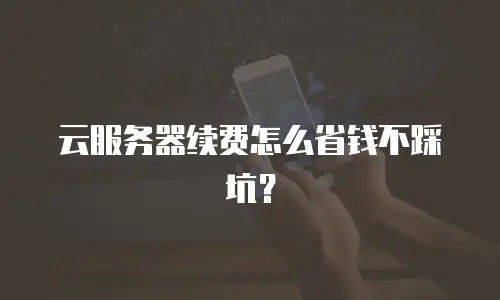 云服务器续费怎么省钱不踩坑？