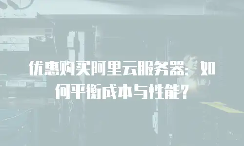 优惠购买阿里云服务器：如何平衡成本与性能？