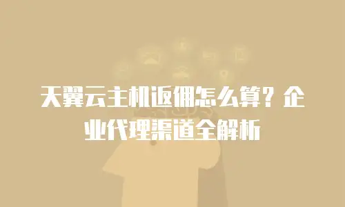 天翼云主机返佣怎么算？企业代理渠道全解析