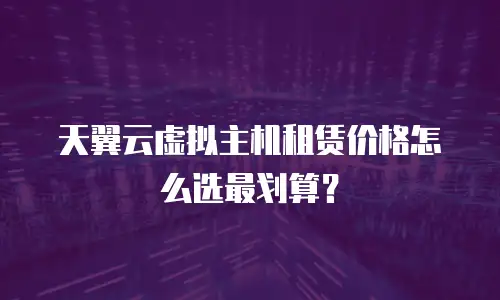 天翼云虚拟主机租赁价格怎么选最划算？