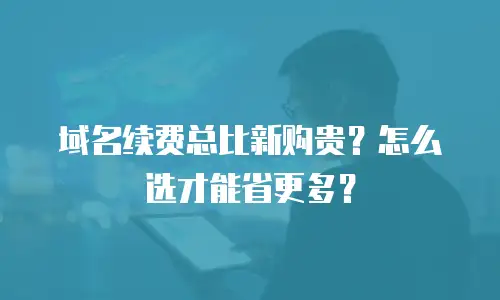 域名续费总比新购贵？怎么选才能省更多？