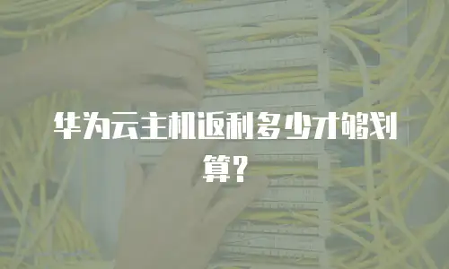 华为云主机返利多少才够划算？