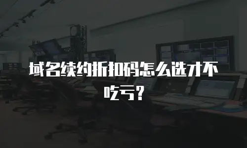 域名续约折扣码怎么选才不吃亏？