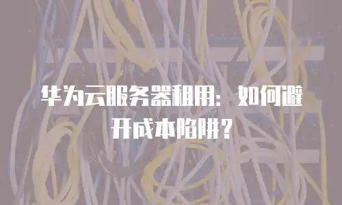 华为云服务器租用：如何避开成本陷阱？