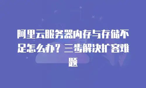 阿里云服务器内存与存储不足怎么办？三步解决扩容难题