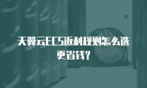 天翼云ECS返利规则怎么选更省钱？