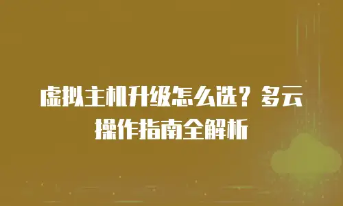 虚拟主机升级怎么选？多云操作指南全解析