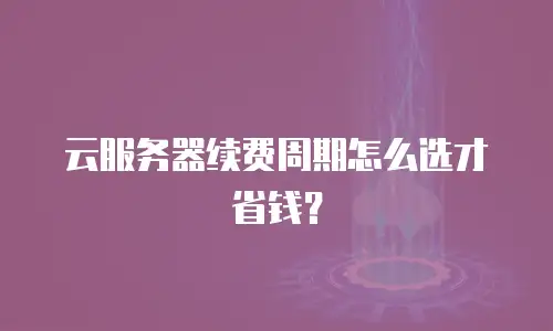 云服务器续费周期怎么选才省钱？