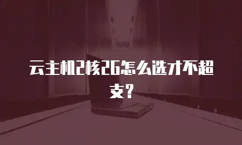 云主机2核2G怎么选才不超支？