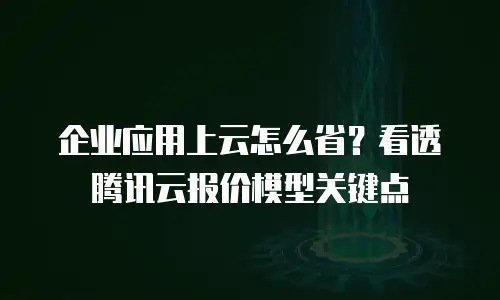 企业应用上云怎么省？看透腾讯云报价模型关键点