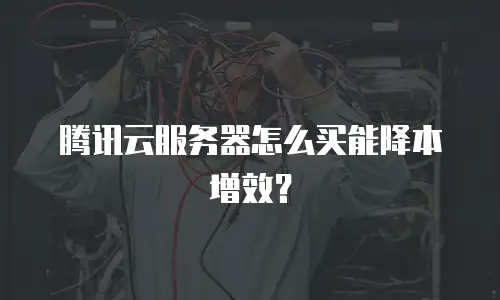 腾讯云服务器怎么买能降本增效？