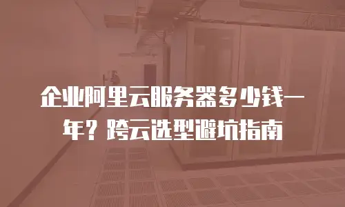 企业阿里云服务器多少钱一年？跨云选型避坑指南