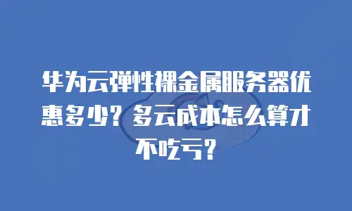 华为云弹性裸金属服务器优惠多少？多云成本怎么算才不吃亏？
