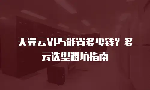 天翼云VPS能省多少钱？多云选型避坑指南
