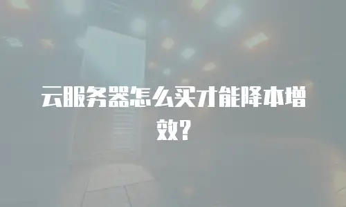 云服务器怎么买才能降本增效？