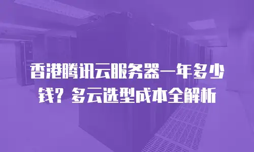 香港腾讯云服务器一年多少钱？多云选型成本全解析