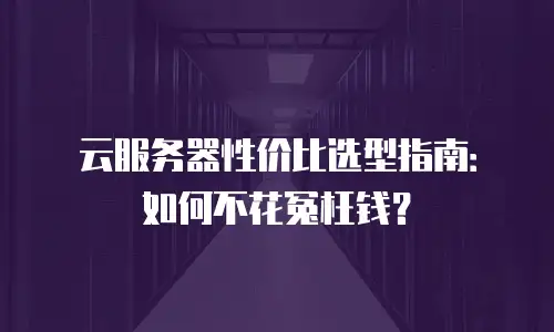 云服务器性价比选型指南：如何不花冤枉钱？