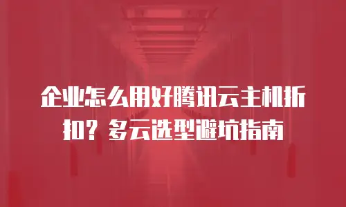 企业怎么用好腾讯云主机折扣？多云选型避坑指南