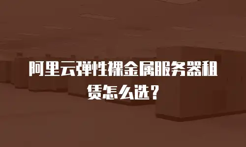 阿里云弹性裸金属服务器租赁怎么选？