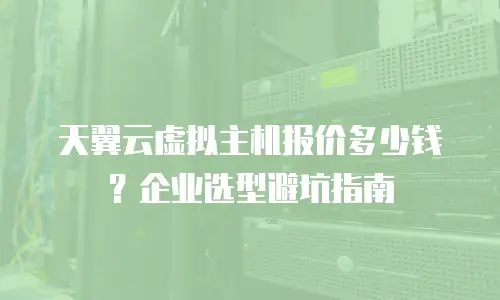 天翼云虚拟主机报价多少钱？企业选型避坑指南