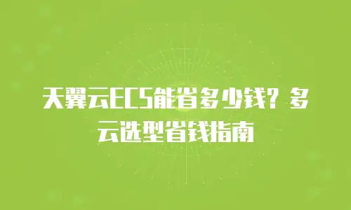 天翼云ECS能省多少钱？多云选型省钱指南
