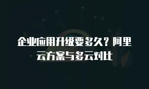 企业应用升级要多久？阿里云方案与多云对比