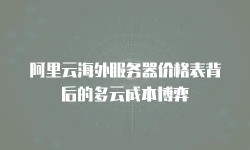 阿里云海外服务器价格表背后的多云成本博弈