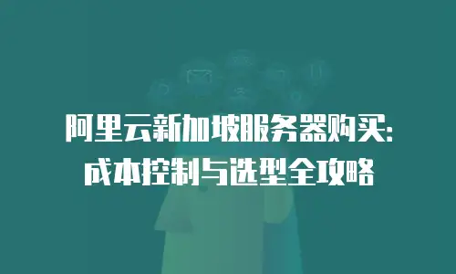 阿里云新加坡服务器购买：成本控制与选型全攻略