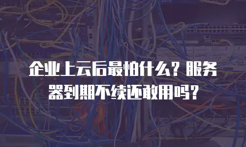 企业上云后最怕什么？服务器到期不续还敢用吗？