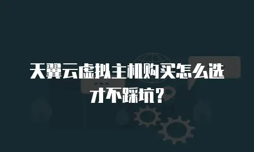 天翼云虚拟主机购买怎么选才不踩坑？