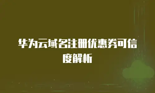 华为云域名注册优惠券可信度解析
