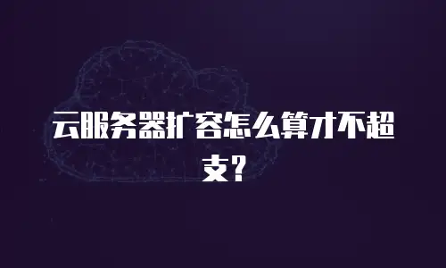 云服务器扩容怎么算才不超支？