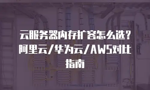 云服务器内存扩容怎么选？阿里云/华为云/AWS对比指南