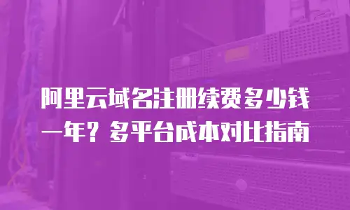 阿里云域名注册续费多少钱一年？多平台成本对比指南