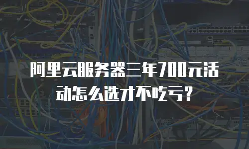 阿里云服务器三年700元活动怎么选才不吃亏？