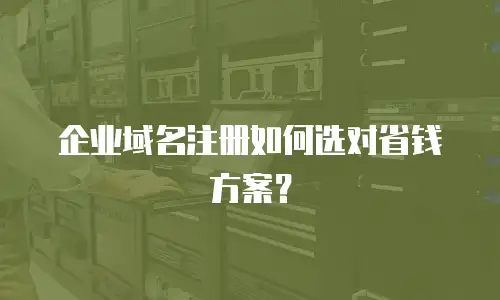 企业域名注册如何选对省钱方案？