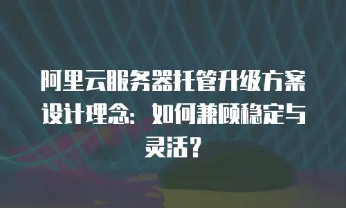 阿里云服务器托管升级方案设计理念：如何兼顾稳定与灵活？