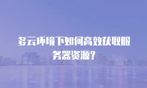多云环境下如何高效获取服务器资源？