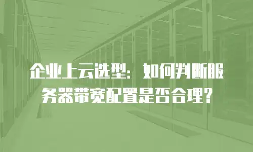 企业上云选型：如何判断服务器带宽配置是否合理？