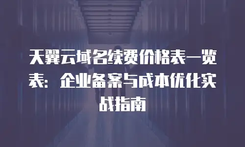 天翼云域名续费价格表一览表：企业备案与成本优化实战指南