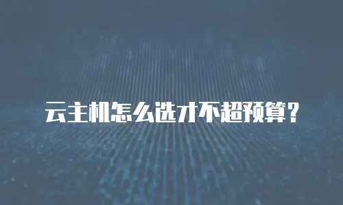 云主机怎么选才不超预算？